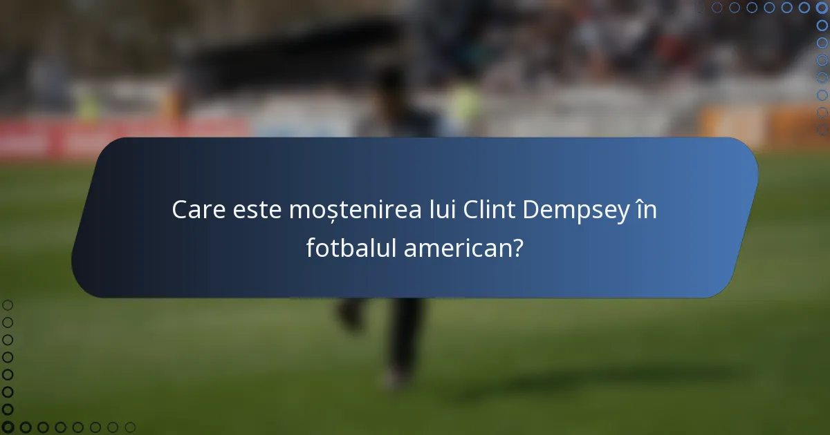 Care este moștenirea lui Clint Dempsey în fotbalul american?
