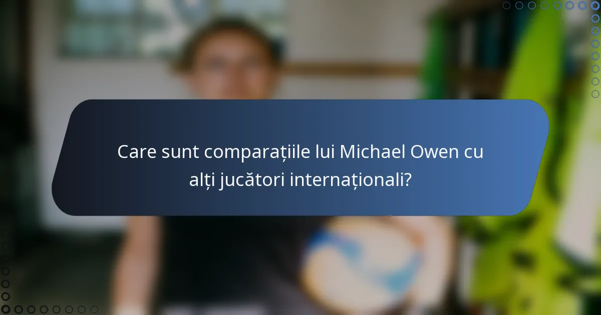Care sunt comparațiile lui Michael Owen cu alți jucători internaționali?