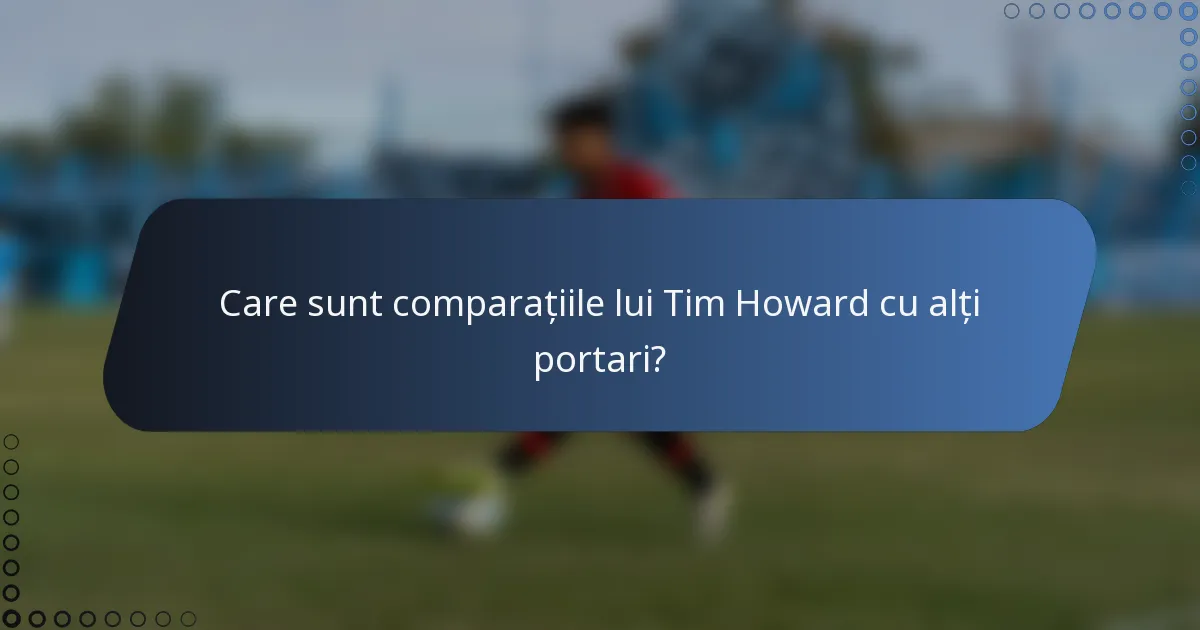 Care sunt comparațiile lui Tim Howard cu alți portari?