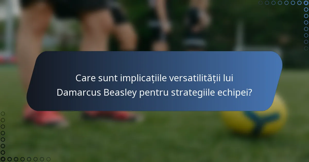 Care sunt implicațiile versatilității lui Damarcus Beasley pentru strategiile echipei?
