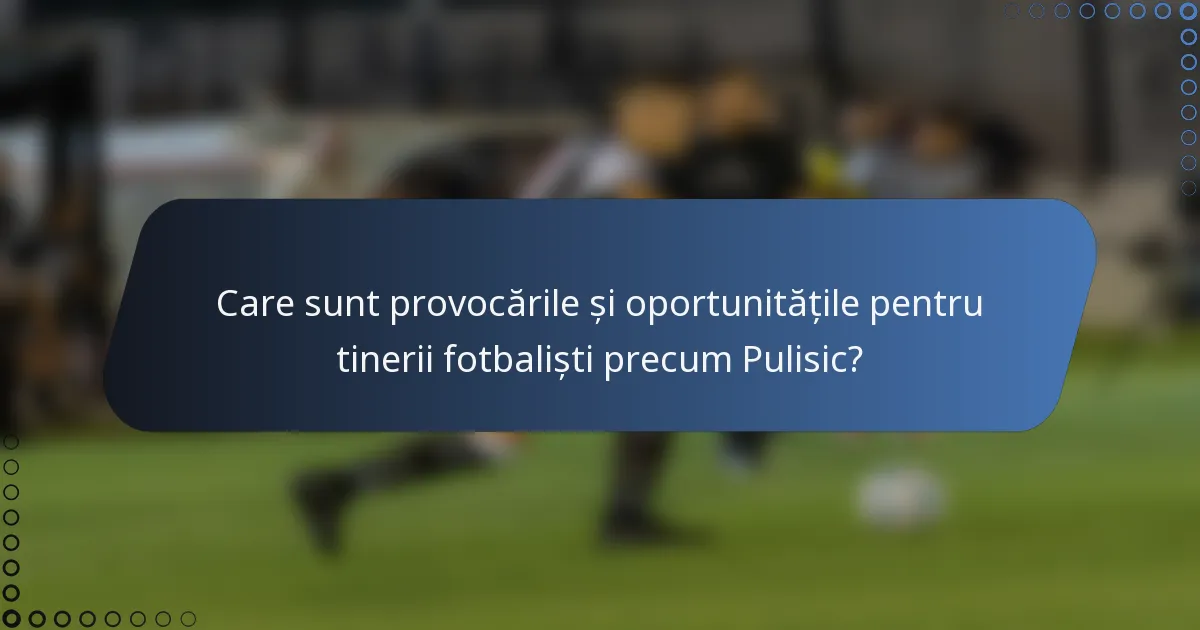 Care sunt provocările și oportunitățile pentru tinerii fotbaliști precum Pulisic?