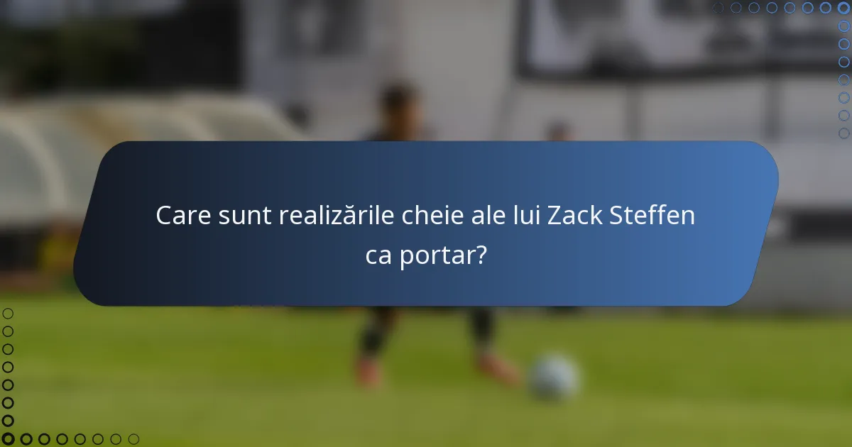 Care sunt realizările cheie ale lui Zack Steffen ca portar?