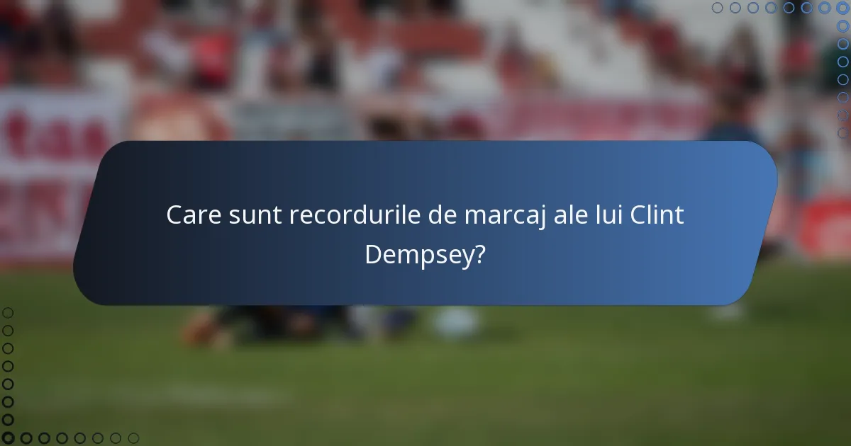Care sunt recordurile de marcaj ale lui Clint Dempsey?