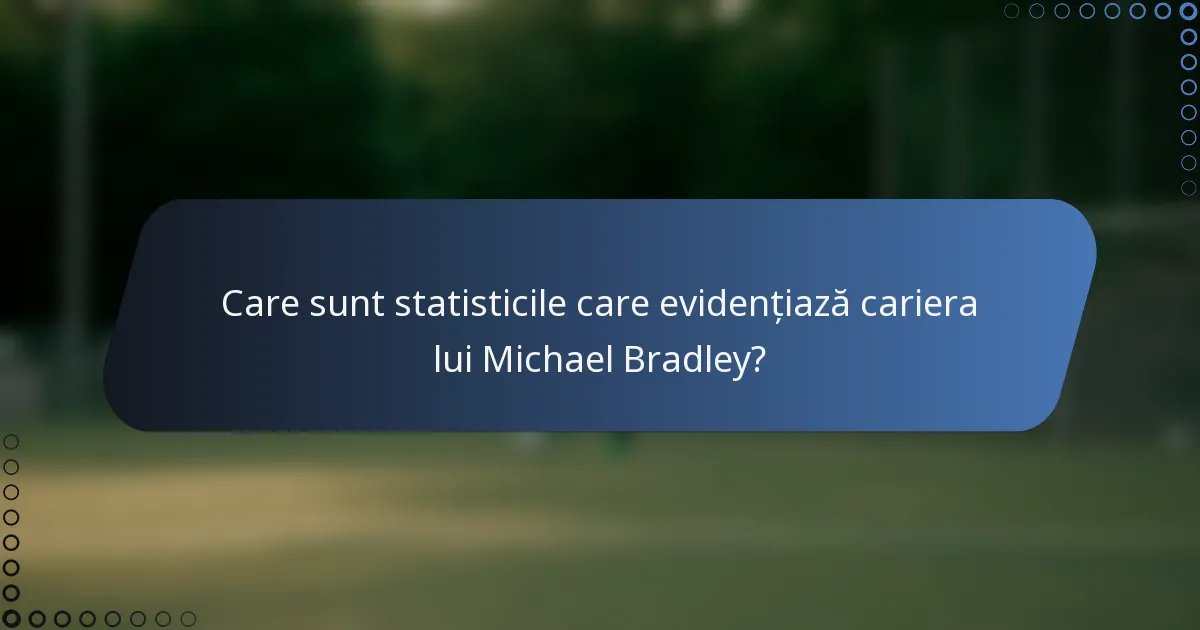 Care sunt statisticile care evidențiază cariera lui Michael Bradley?