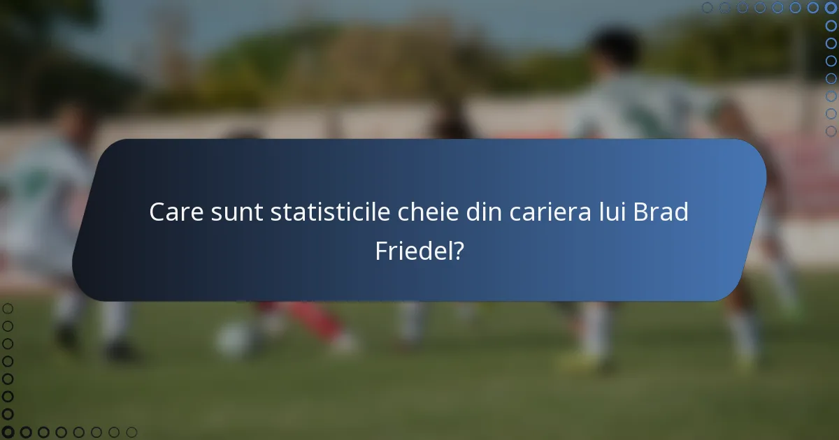 Care sunt statisticile cheie din cariera lui Brad Friedel?