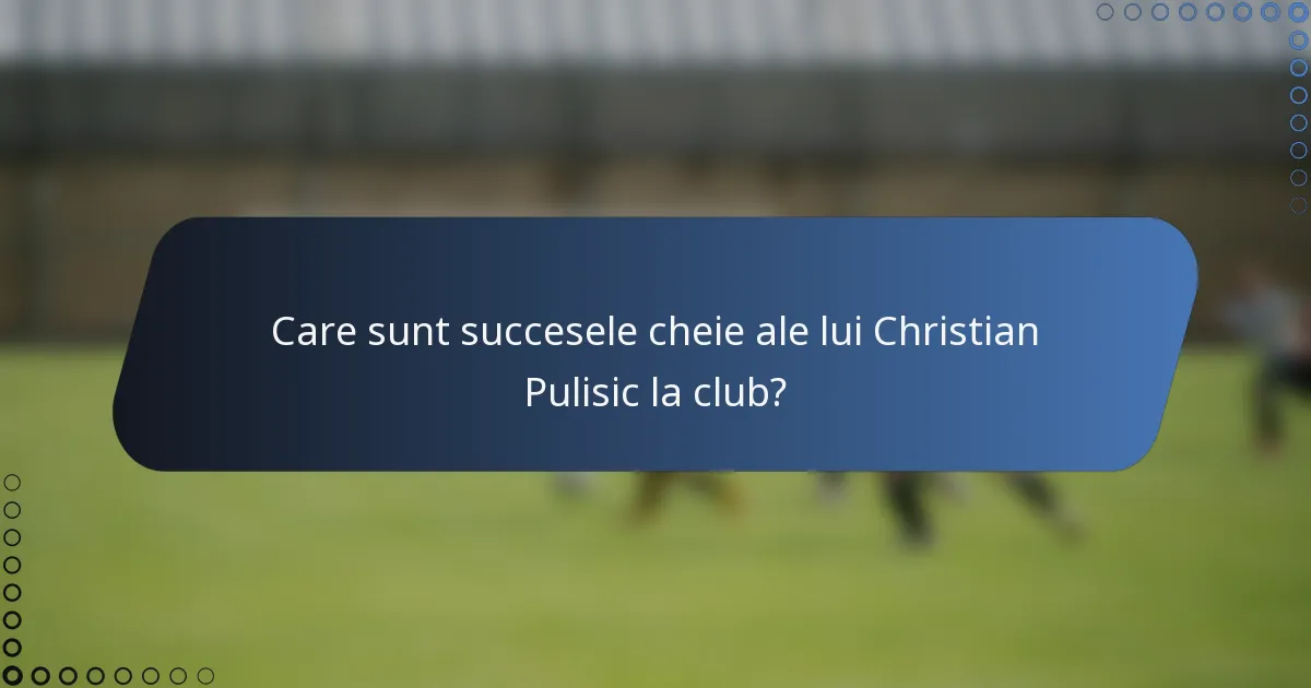 Care sunt succesele cheie ale lui Christian Pulisic la club?