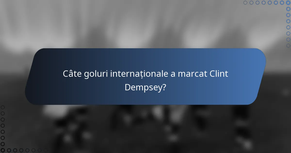 Câte goluri internaționale a marcat Clint Dempsey?