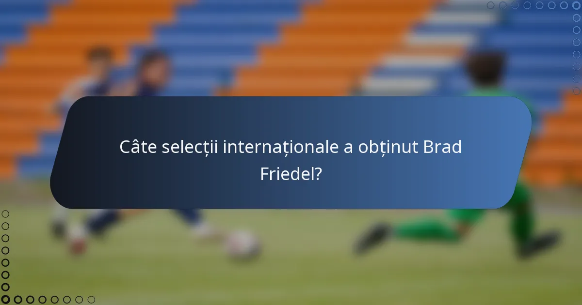 Câte selecții internaționale a obținut Brad Friedel?