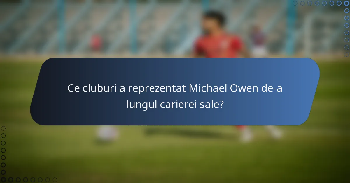 Ce cluburi a reprezentat Michael Owen de-a lungul carierei sale?