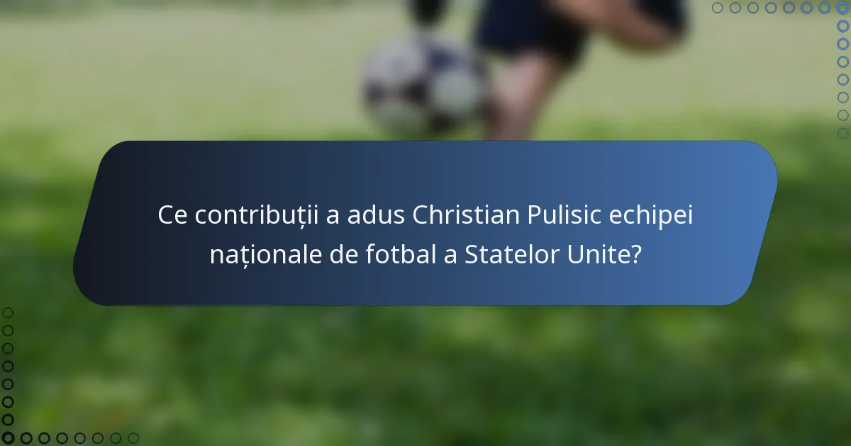 Ce contribuții a adus Christian Pulisic echipei naționale de fotbal a Statelor Unite?