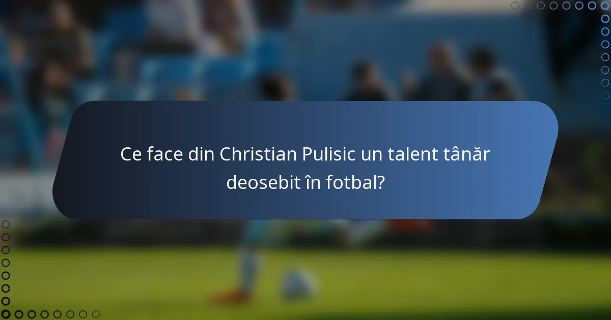 Ce face din Christian Pulisic un talent tânăr deosebit în fotbal?