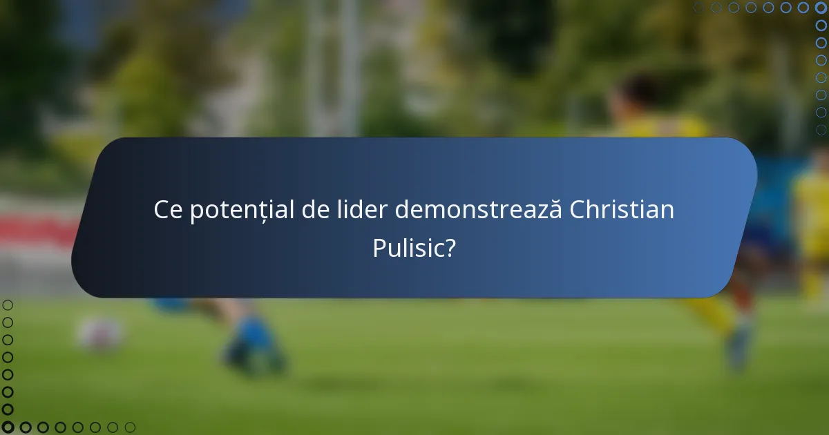 Ce potențial de lider demonstrează Christian Pulisic?