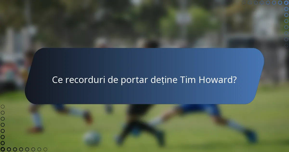 Ce recorduri de portar deține Tim Howard?