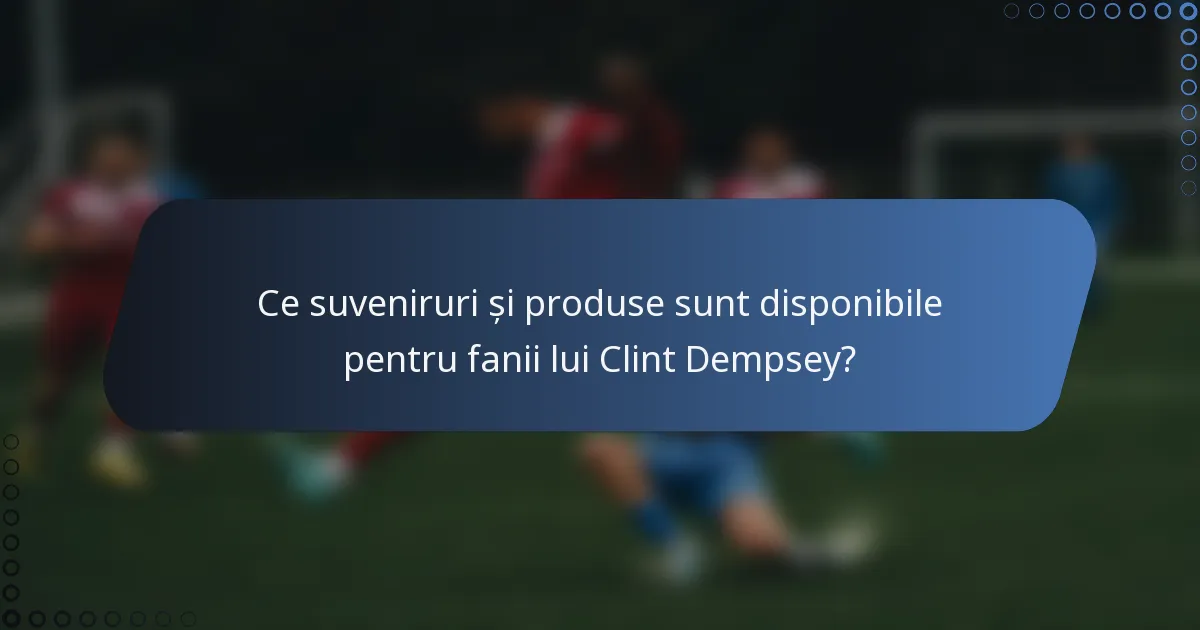 Ce suveniruri și produse sunt disponibile pentru fanii lui Clint Dempsey?