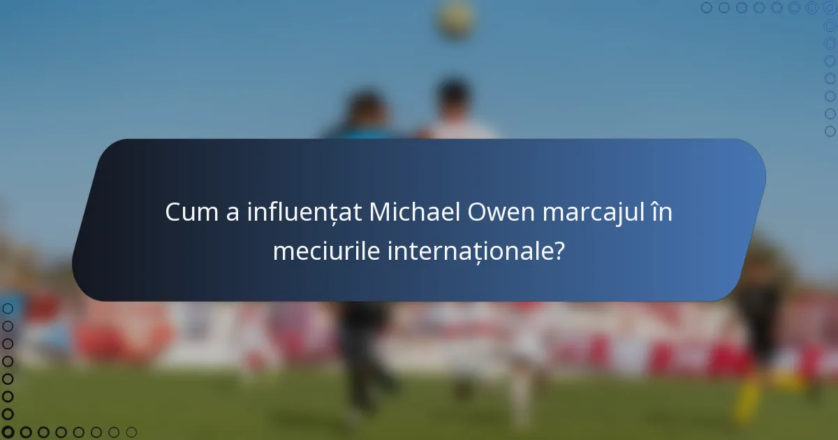 Cum a influențat Michael Owen marcajul în meciurile internaționale?