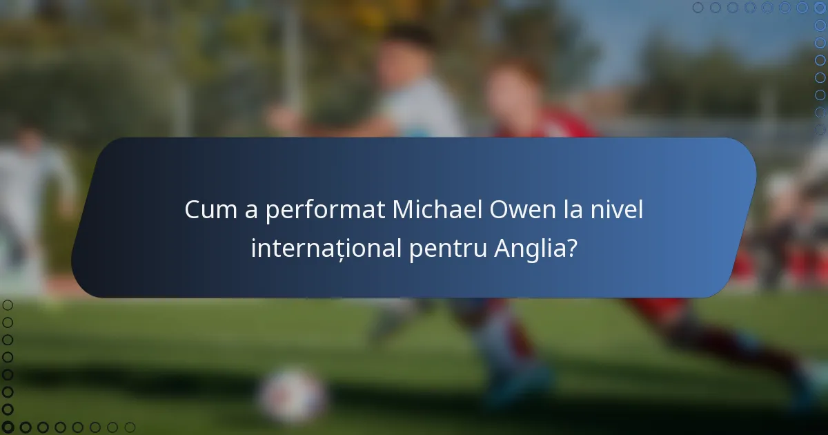 Cum a performat Michael Owen la nivel internațional pentru Anglia?