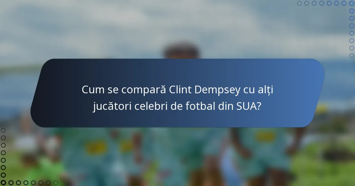 Cum se compară Clint Dempsey cu alți jucători celebri de fotbal din SUA?